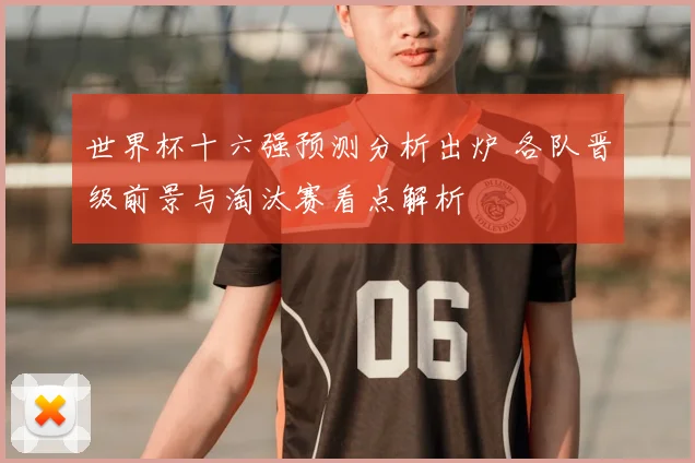 世界杯十六强预测分析出炉 各队晋级前景与淘汰赛看点解析