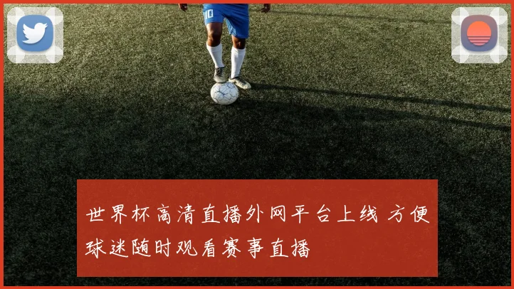 世界杯高清直播外网平台上线 方便球迷随时观看赛事直播