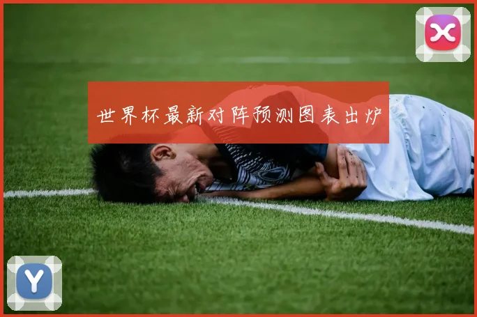 世界杯最新对阵预测图表出炉