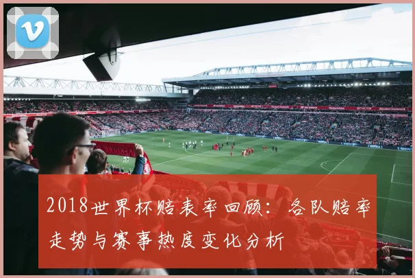 2018世界杯赔表率回顾:各队赔率走势与赛事热度变化分析