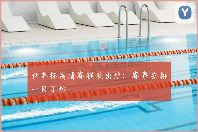 世界杯高清赛程表出炉:赛事安排一目了然