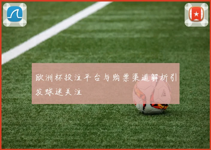 欧洲杯投注平台与购票渠道解析引发球迷关注
