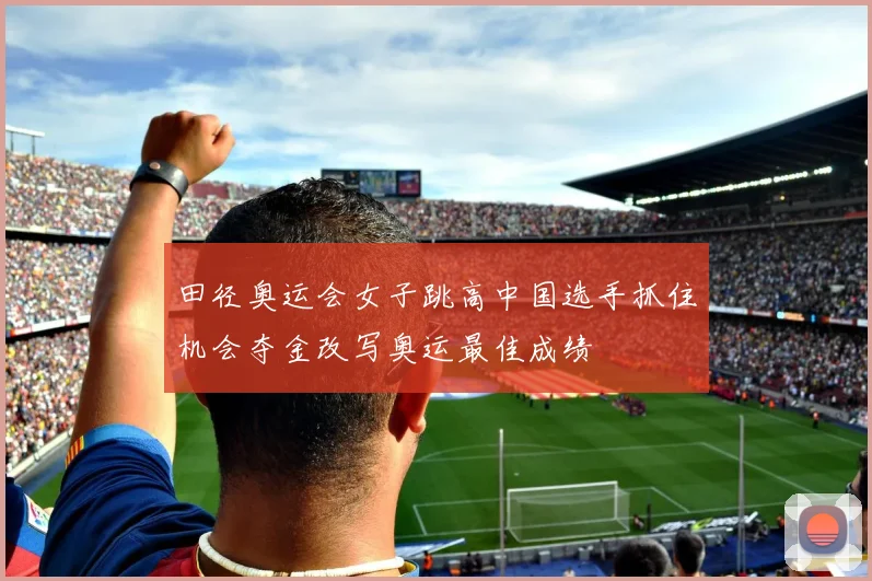 田径奥运会女子跳高中国选手抓住机会夺金改写奥运最佳成绩