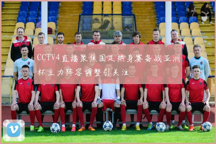 CCTV4直播聚焦国足热身赛备战亚洲杯主力阵容调整引关注