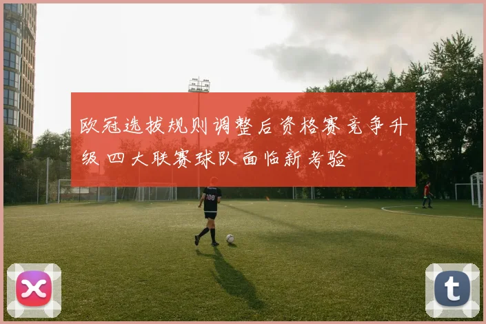 欧冠选拔规则调整后资格赛竞争升级 四大联赛球队面临新考验