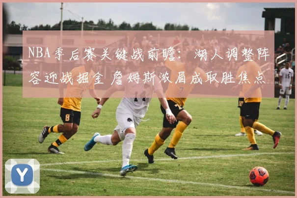 NBA季后赛关键战前瞻:湖人调整阵容迎战掘金 詹姆斯浓眉成取胜焦点