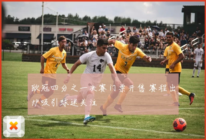 欧冠四分之一决赛门票开售 赛程出炉吸引球迷关注