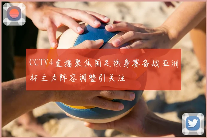 CCTV4直播聚焦国足热身赛备战亚洲杯主力阵容调整引关注