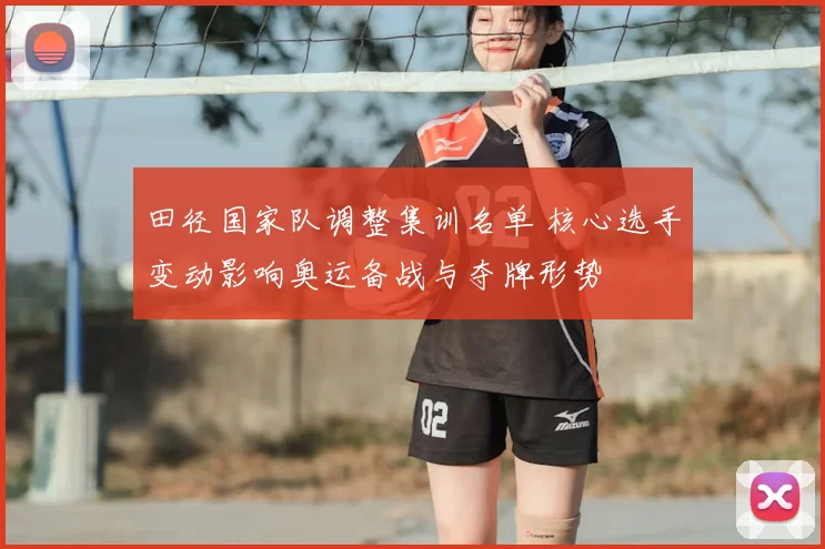 田径国家队调整集训名单 核心选手变动影响奥运备战与夺牌形势