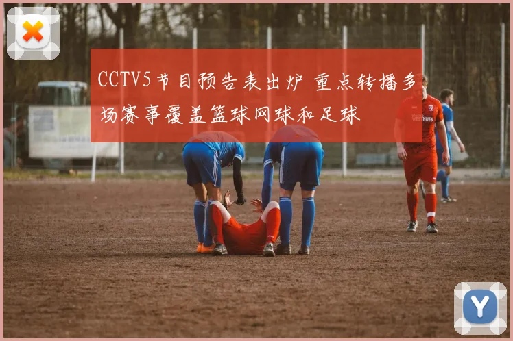 CCTV5节目预告表出炉 重点转播多场赛事覆盖篮球网球和足球