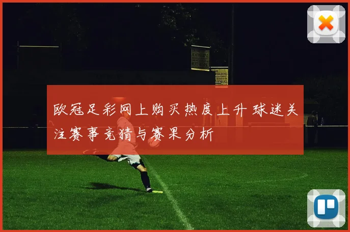 欧冠足彩网上购买热度上升 球迷关注赛事竞猜与赛果分析