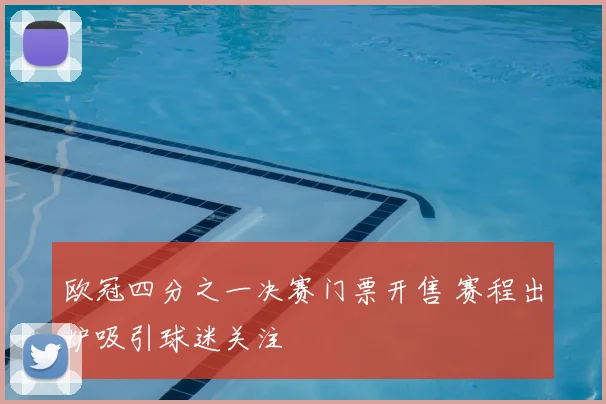 欧冠四分之一决赛门票开售 赛程出炉吸引球迷关注